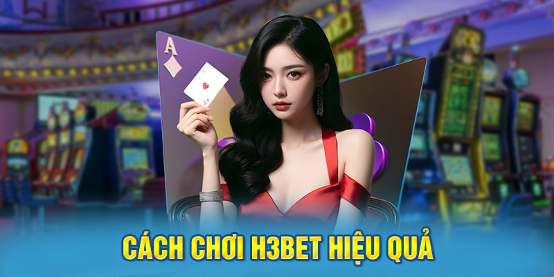Cách Chơi H3BET Hiệu Quả